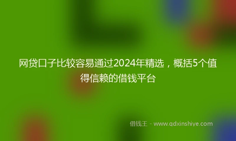 网贷口子比较容易通过2024年精选，概括5个值得信赖的借钱平台