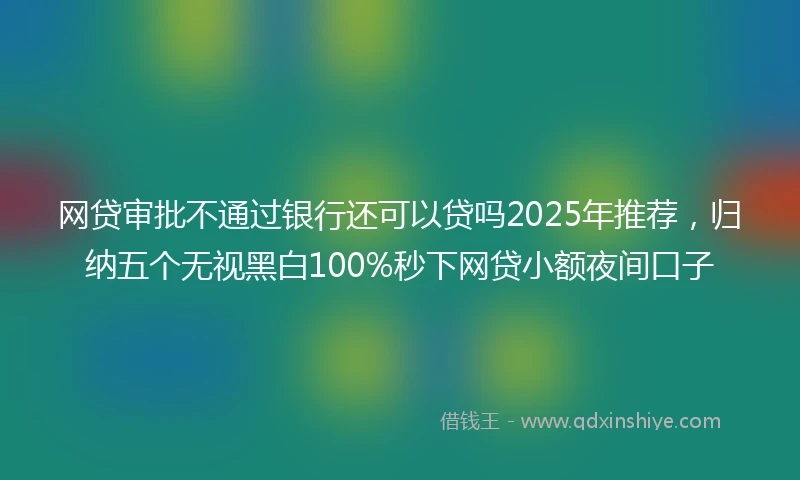 网贷审批不通过银行还可以贷吗2025年推荐，归纳五个无视黑白100%秒下网贷小额夜间口子