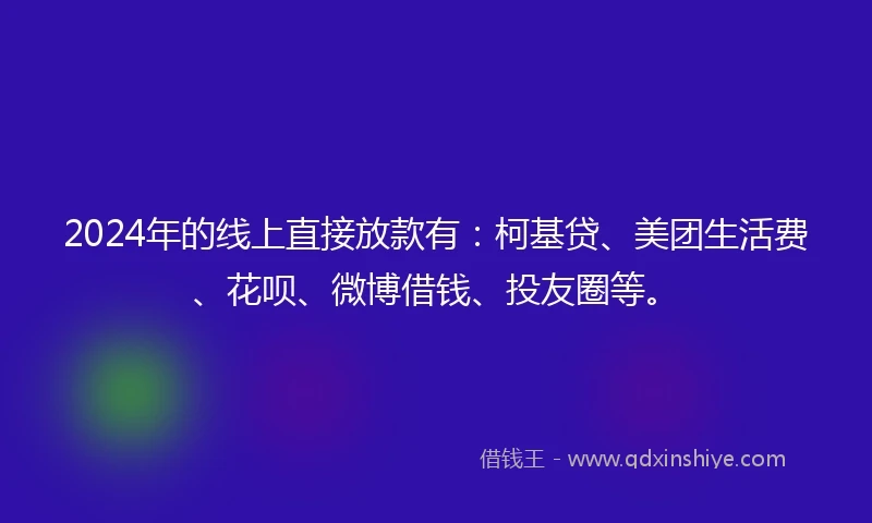 2024年的线上直接放款有：柯基贷、美团生活费、花呗、微博借钱、投友圈等。