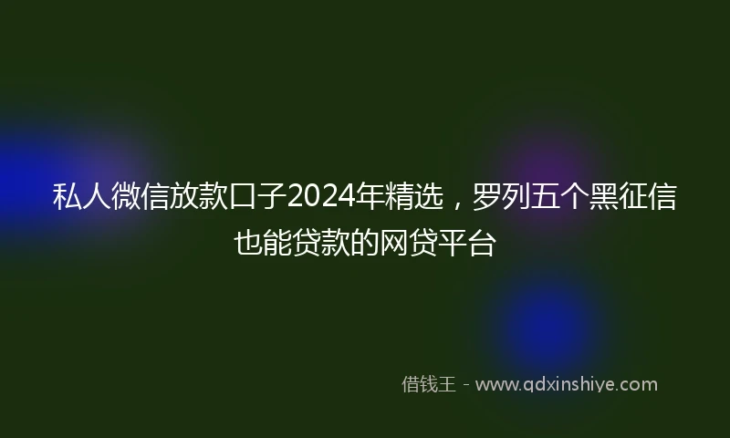 私人微信放款口子2024年精选，罗列五个黑征信也能贷款的网贷平台
