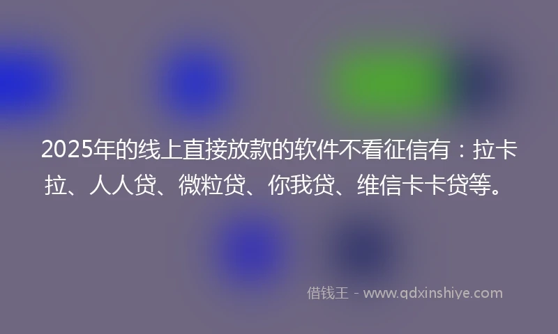 2025年的线上直接放款的软件不看征信有：拉卡拉、人人贷、微粒贷、你我贷、维信卡卡贷等。