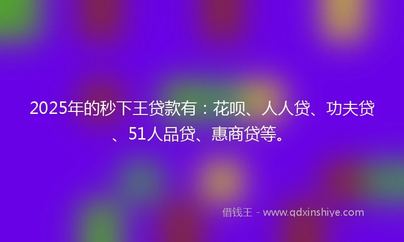 2025年的秒下王贷款有：花呗、人人贷、功夫贷、51人品贷、惠商贷等。
