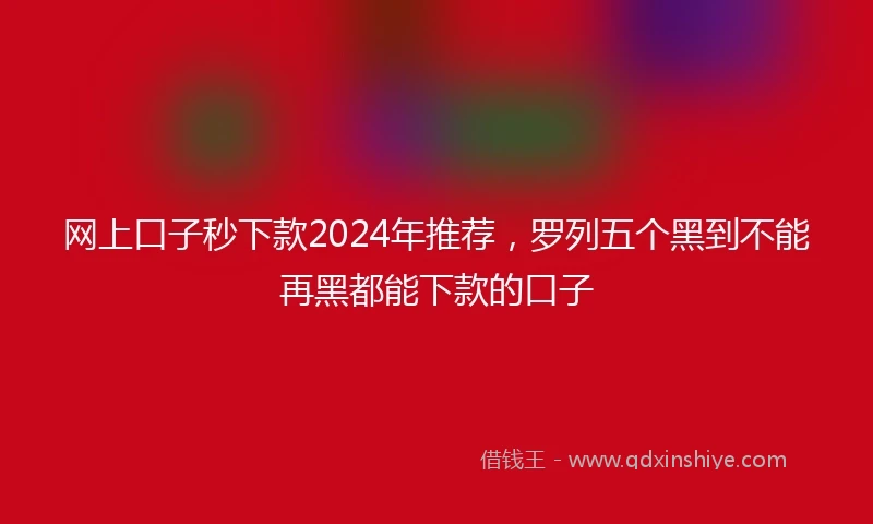 网上口子秒下款2024年推荐，罗列五个黑到不能再黑都能下款的口子