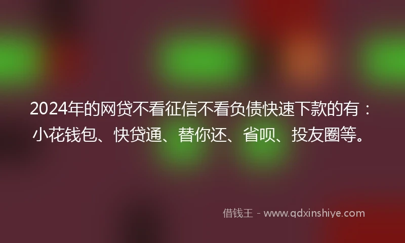 2024年的网贷不看征信不看负债快速下款的有:小花钱包、快贷通、替你还、省呗、投友圈等。