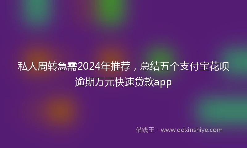 私人周转急需2024年推荐，总结五个支付宝花呗逾期万元快速贷款app