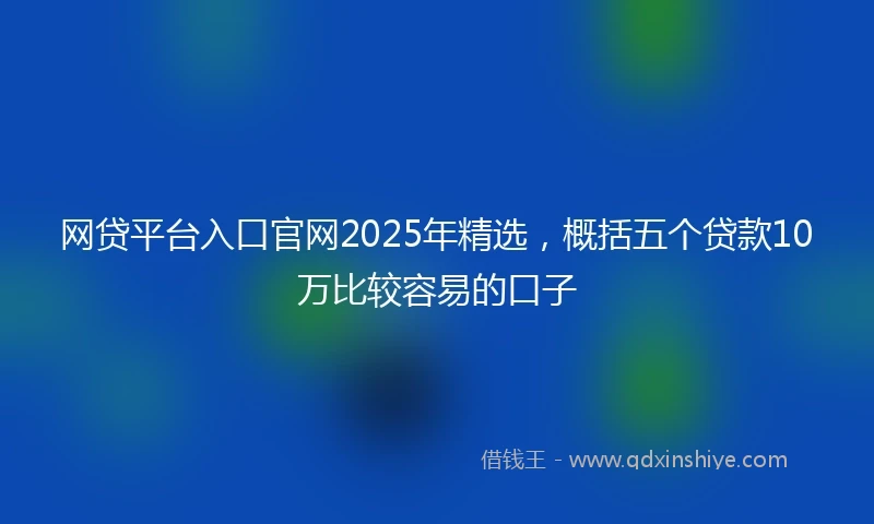 网贷平台入口官网2025年精选，概括五个贷款10万比较容易的口子