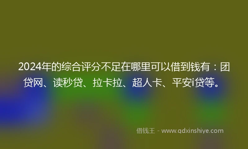 2024年的综合评分不足在哪里可以借到钱有：团贷网、读秒贷、拉卡拉、超人卡、平安i贷等。