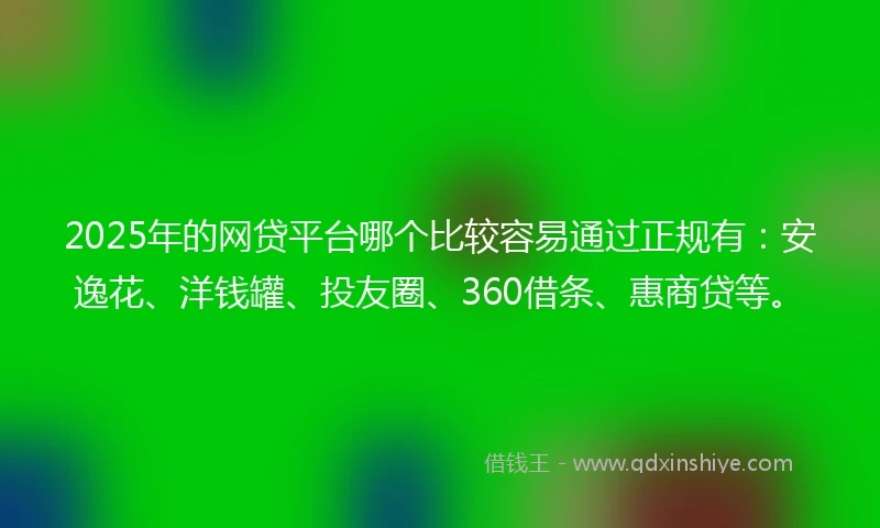 2025年的网贷平台哪个比较容易通过正规有：安逸花、洋钱罐、投友圈、360借条、惠商贷等。
