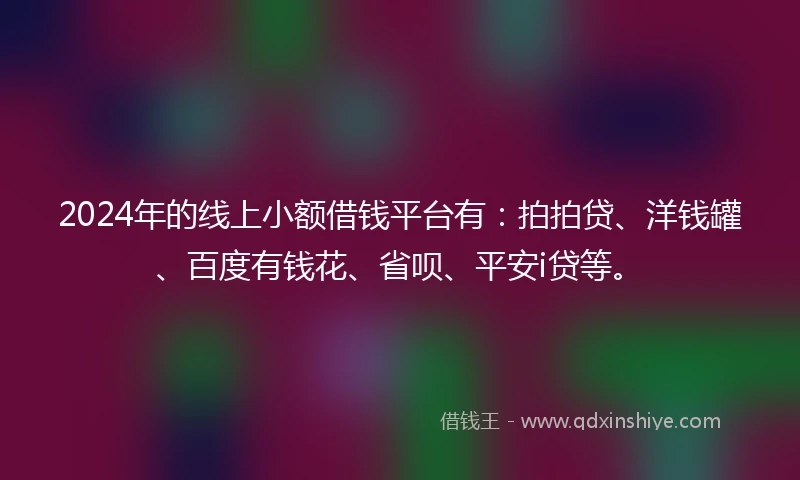 2024年的线上小额借钱平台有：拍拍贷、洋钱罐、百度有钱花、省呗、平安i贷等。