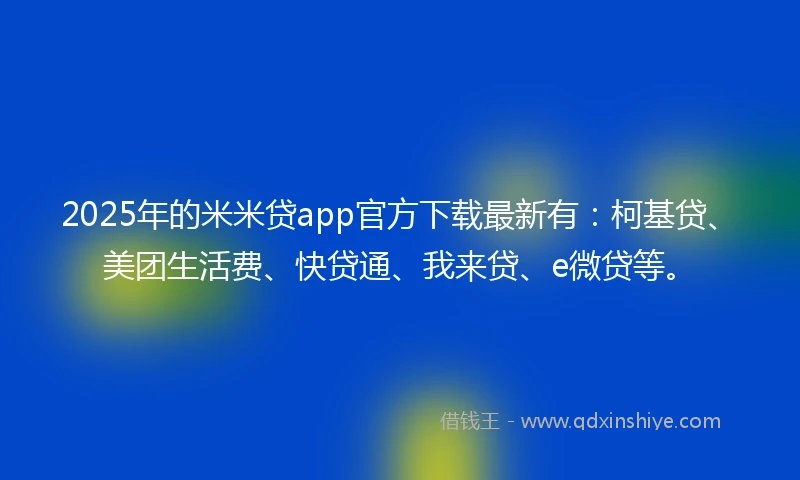 2025年的米米贷app官方下载最新有：柯基贷、美团生活费、快贷通、我来贷、e微贷等。