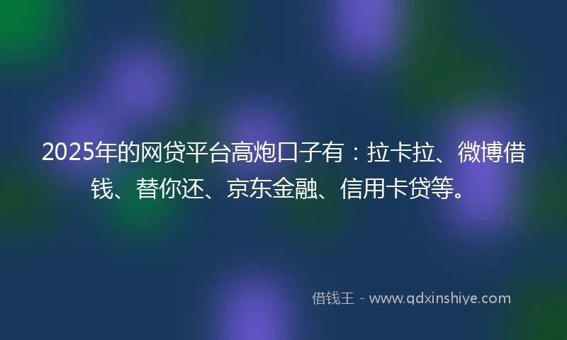 2025年的网贷平台高炮口子有：拉卡拉、微博借钱、替你还、京东金融、信用卡贷等。