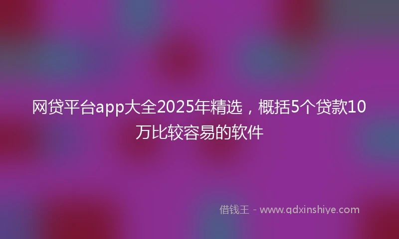 网贷平台app大全2025年精选，概括5个贷款10万比较容易的软件