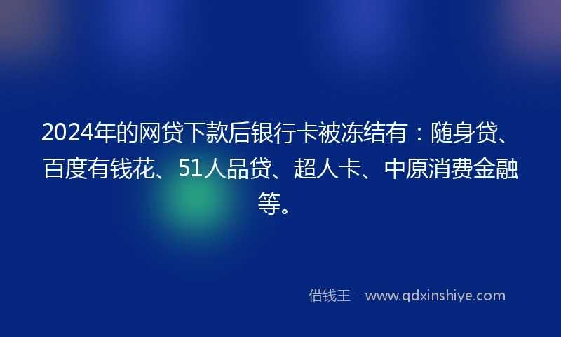 2024年的网贷下款后银行卡被冻结有:随身贷、百度有钱花、51人品贷、超人卡、中原消费金融等。
