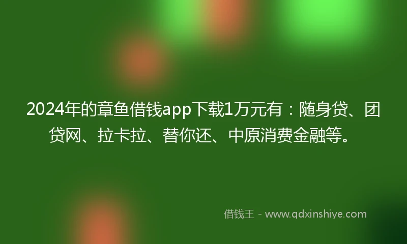 2024年的章鱼借钱app下载1万元有：随身贷、团贷网、拉卡拉、替你还、中原消费金融等。