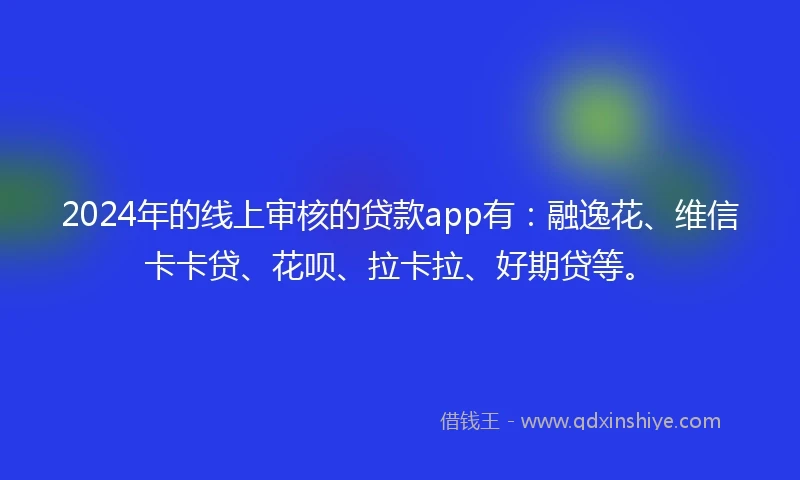 2024年的线上审核的贷款app有：融逸花、维信卡卡贷、花呗、拉卡拉、好期贷等。