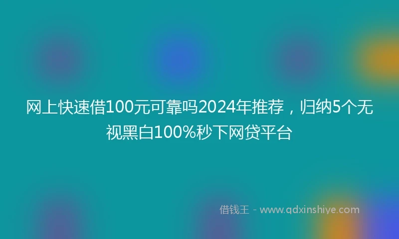 网上快速借100元可靠吗2024年推荐，归纳5个无视黑白100%秒下网贷平台
