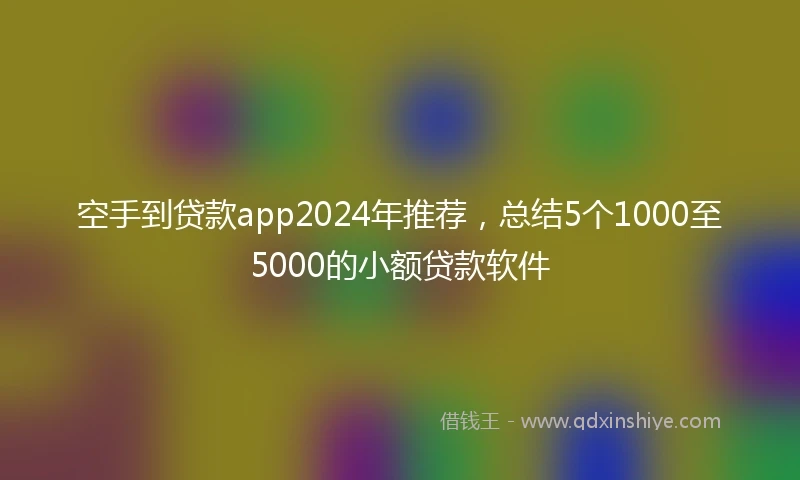 空手到贷款app2024年推荐，总结5个1000至5000的小额贷款软件