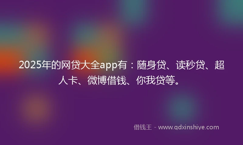 2025年的网贷大全app有：随身贷、读秒贷、超人卡、微博借钱、你我贷等。