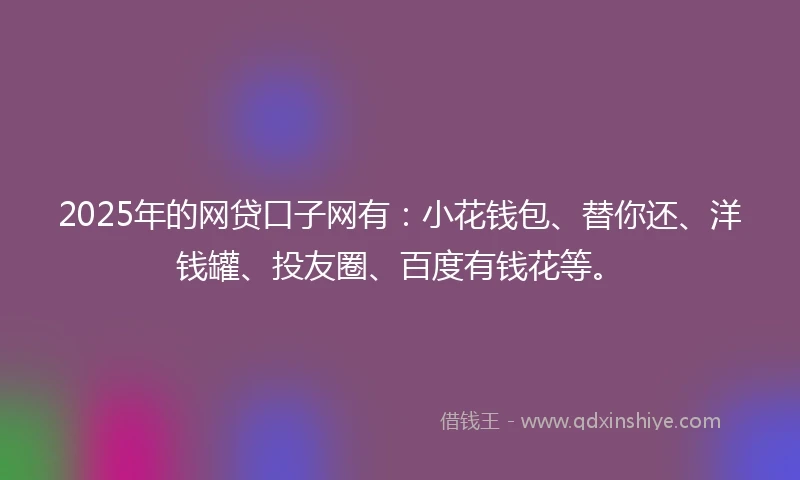 2025年的网贷口子网有：小花钱包、替你还、洋钱罐、投友圈、百度有钱花等。