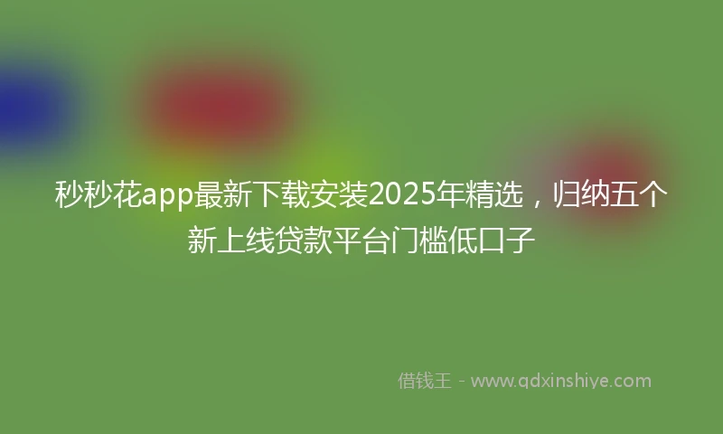 秒秒花app最新下载安装2025年精选，归纳五个新上线贷款平台门槛低口子