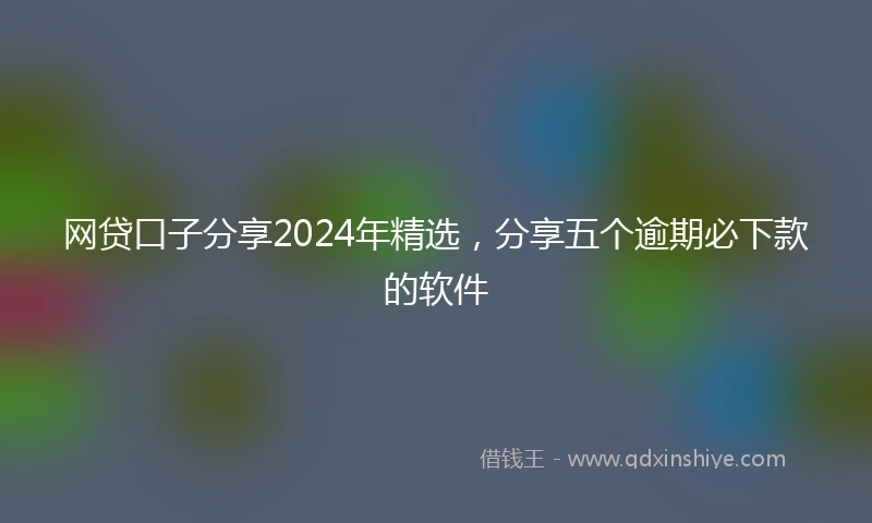 网贷口子分享2024年精选，分享五个逾期必下款的软件