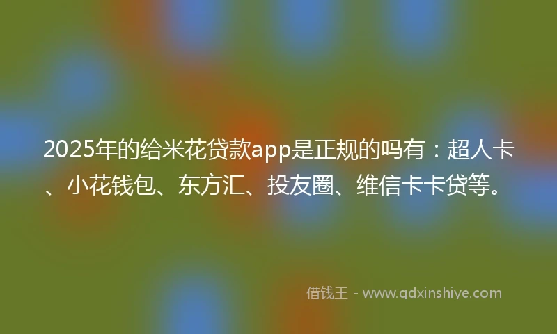 2025年的给米花贷款app是正规的吗有:超人卡、小花钱包、东方汇、投友圈、维信卡卡贷等。