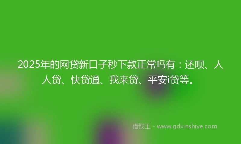 2025年的网贷新口子秒下款正常吗有：还呗、人人贷、快贷通、我来贷、平安i贷等。