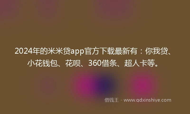 2024年的米米贷app官方下载最新有：你我贷、小花钱包、花呗、360借条、超人卡等。