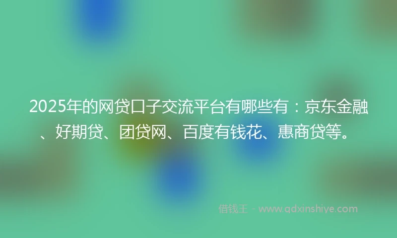 2025年的网贷口子交流平台有哪些有：京东金融、好期贷、团贷网、百度有钱花、惠商贷等。