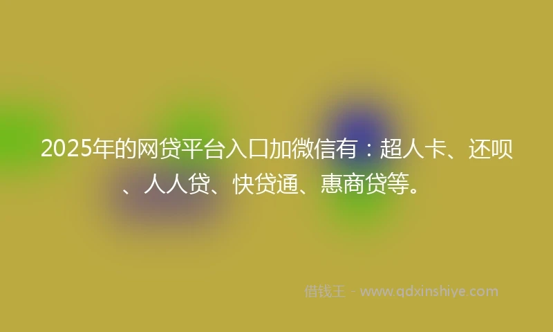 2025年的网贷平台入口加微信有：超人卡、还呗、人人贷、快贷通、惠商贷等。