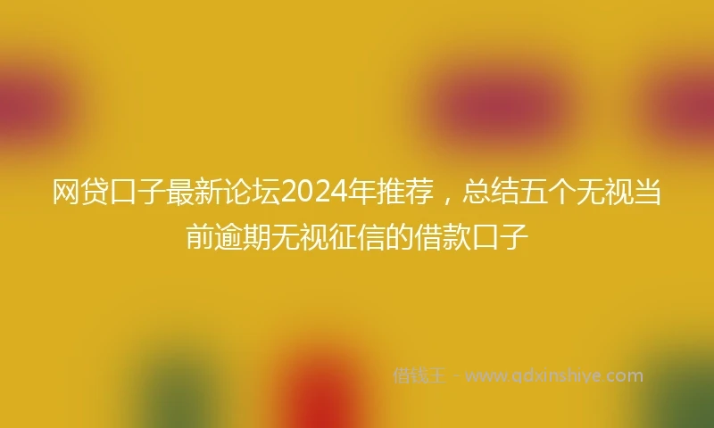 网贷口子最新论坛2024年推荐，总结五个无视当前逾期无视征信的借款口子