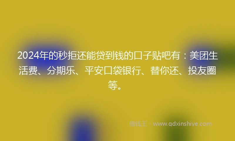 2024年的秒拒还能贷到钱的口子贴吧有：美团生活费、分期乐、平安口袋银行、替你还、投友圈等。