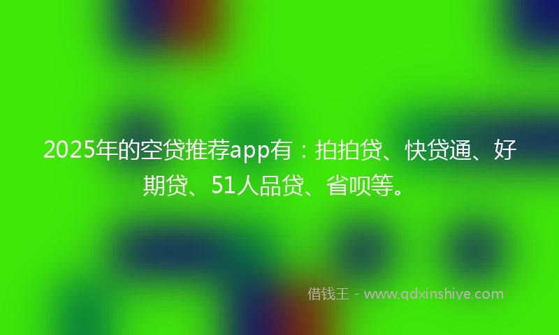 2025年的空贷推荐app有：拍拍贷、快贷通、好期贷、51人品贷、省呗等。
