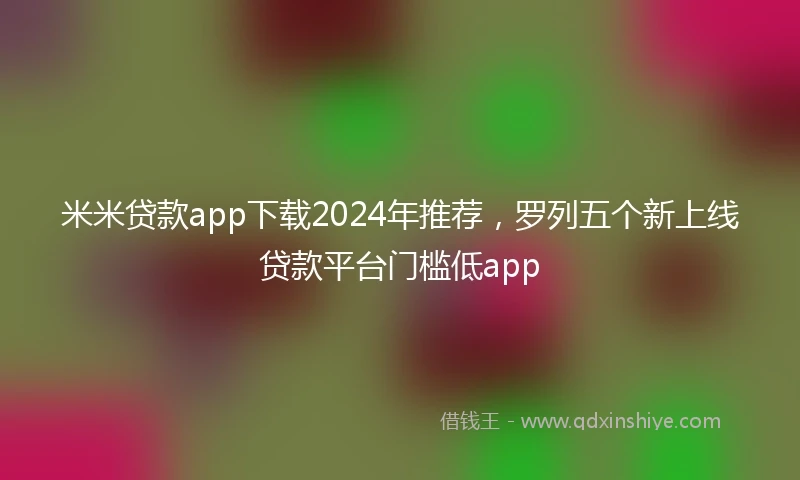 米米贷款app下载2024年推荐，罗列五个新上线贷款平台门槛低app