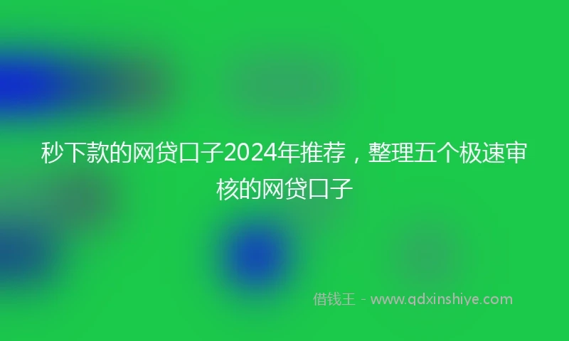 秒下款的网贷口子2024年推荐，整理五个极速审核的网贷口子