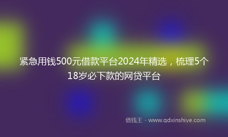 紧急用钱500元借款平台2024年精选，梳理5个18岁必下款的网贷平台