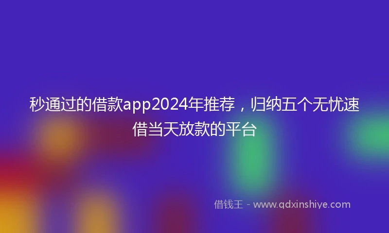 秒通过的借款app2024年推荐，归纳五个无忧速借当天放款的平台