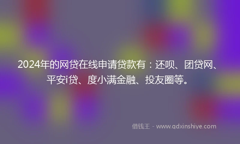 2024年的网贷在线申请贷款有：还呗、团贷网、平安i贷、度小满金融、投友圈等。