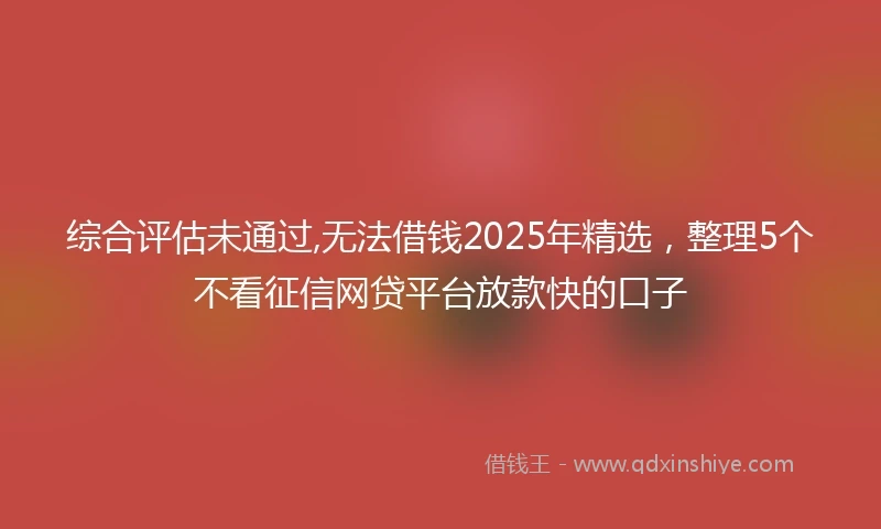 综合评估未通过,无法借钱2025年精选，整理5个不看征信网贷平台放款快的口子