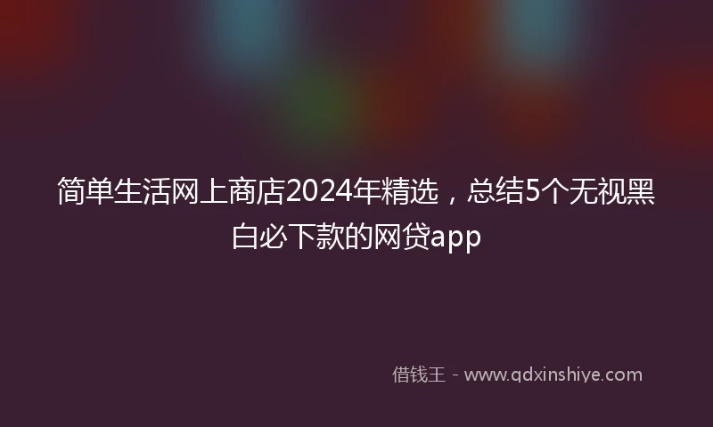 简单生活网上商店2024年精选，总结5个无视黑白必下款的网贷app