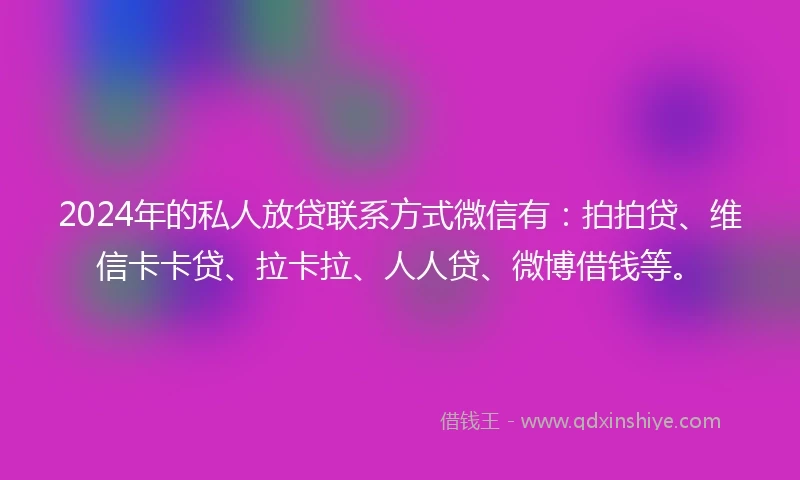 2024年的私人放贷联系方式微信有：拍拍贷、维信卡卡贷、拉卡拉、人人贷、微博借钱等。