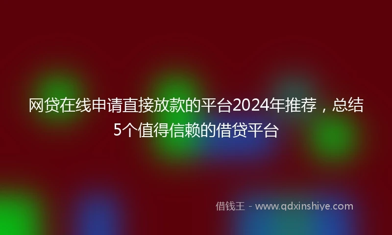 网贷在线申请直接放款的平台2024年推荐，总结5个值得信赖的借贷平台