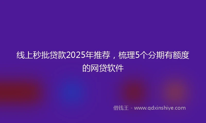 线上秒批贷款2025年推荐，梳理5个分期有额度的网贷软件