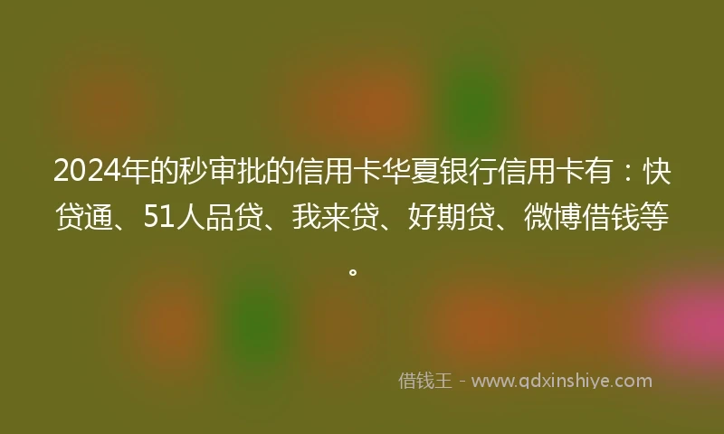 2024年的秒审批的信用卡华夏银行信用卡有:快贷通、51人品贷、我来贷、好期贷、微博借钱等。