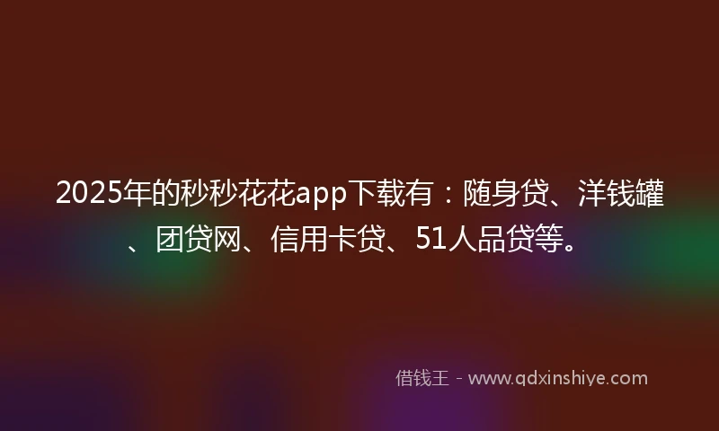 2025年的秒秒花花app下载有：随身贷、洋钱罐、团贷网、信用卡贷、51人品贷等。