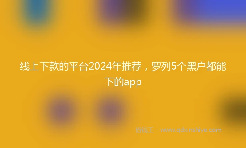 线上下款的平台2024年推荐，罗列5个黑户都能下的app