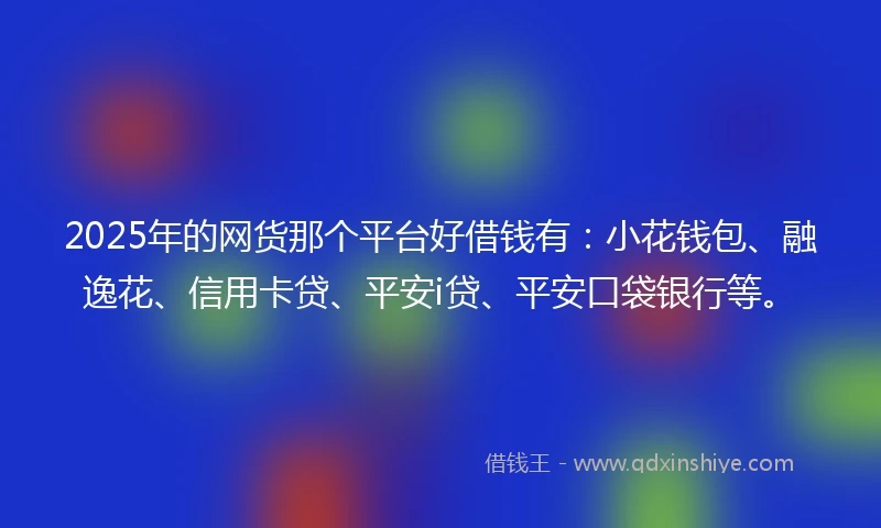 2025年的网货那个平台好借钱有：小花钱包、融逸花、信用卡贷、平安i贷、平安口袋银行等。
