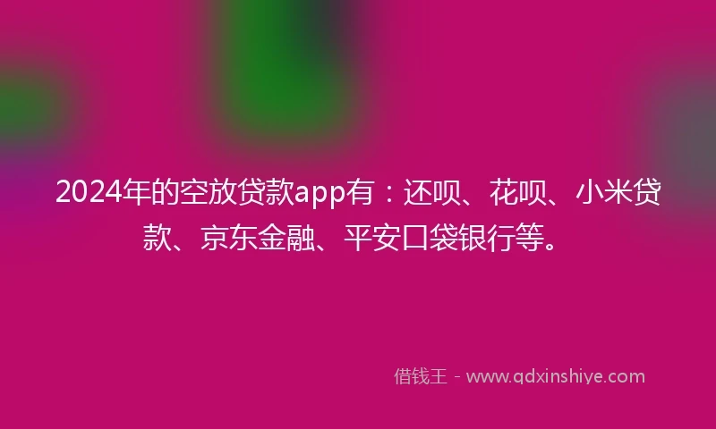 2024年的空放贷款app有：还呗、花呗、小米贷款、京东金融、平安口袋银行等。