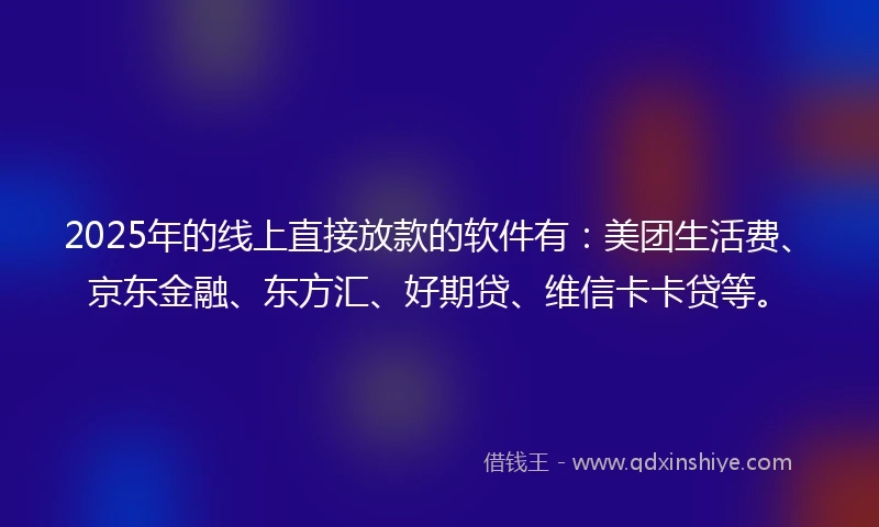 2025年的线上直接放款的软件有：美团生活费、京东金融、东方汇、好期贷、维信卡卡贷等。