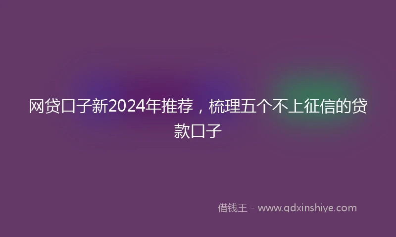 网贷口子新2024年推荐，梳理五个不上征信的贷款口子